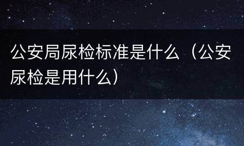 公安局尿检标准是什么（公安尿检是用什么）