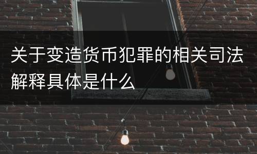 关于变造货币犯罪的相关司法解释具体是什么