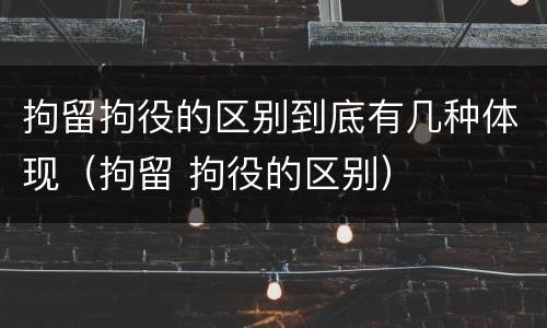 拘留拘役的区别到底有几种体现（拘留 拘役的区别）