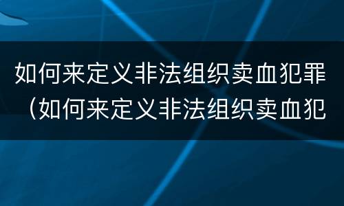 如何来定义非法组织卖血犯罪（如何来定义非法组织卖血犯罪行为）