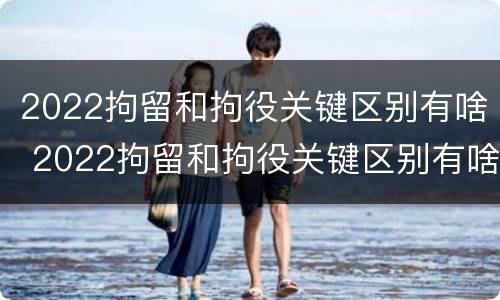 2022拘留和拘役关键区别有啥 2022拘留和拘役关键区别有啥不同