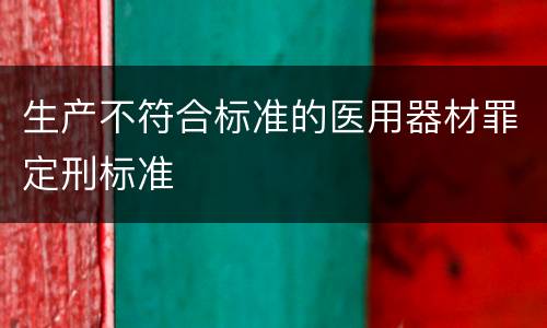 生产不符合标准的医用器材罪定刑标准