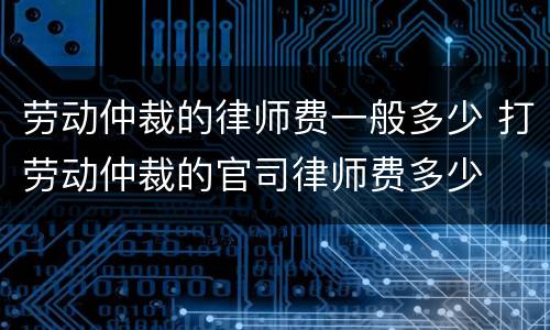 劳动仲裁的律师费一般多少 打劳动仲裁的官司律师费多少