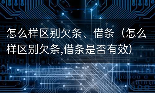 怎么样区别欠条、借条（怎么样区别欠条,借条是否有效）