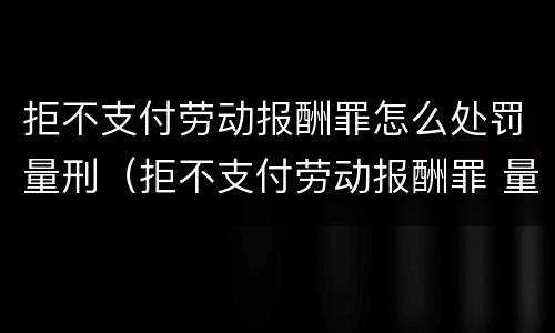 拒不支付劳动报酬罪怎么处罚量刑（拒不支付劳动报酬罪 量刑）