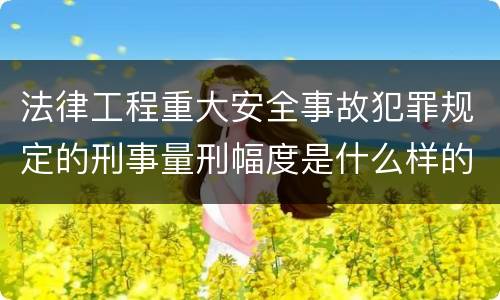 法律工程重大安全事故犯罪规定的刑事量刑幅度是什么样的