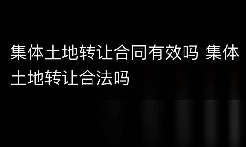 集体土地转让合同有效吗 集体土地转让合法吗