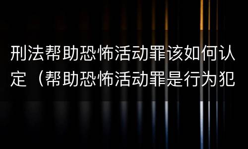 刑法帮助恐怖活动罪该如何认定（帮助恐怖活动罪是行为犯吗）