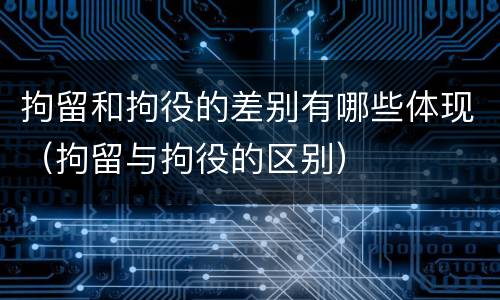 拘留和拘役的差别有哪些体现（拘留与拘役的区别）