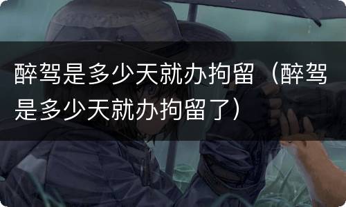 醉驾是多少天就办拘留（醉驾是多少天就办拘留了）