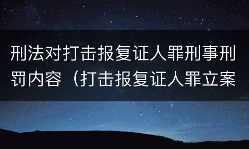 刑法对打击报复证人罪刑事刑罚内容（打击报复证人罪立案标准）