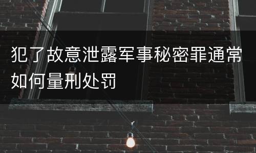 犯了故意泄露军事秘密罪通常如何量刑处罚