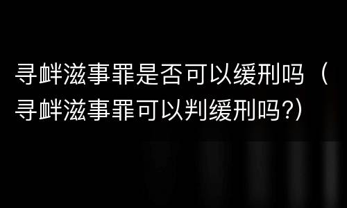 寻衅滋事罪是否可以缓刑吗（寻衅滋事罪可以判缓刑吗?）