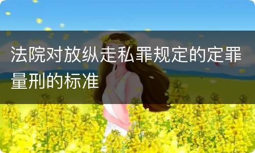 法院对放纵走私罪规定的定罪量刑的标准