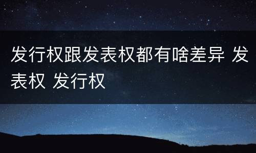 发行权跟发表权都有啥差异 发表权 发行权