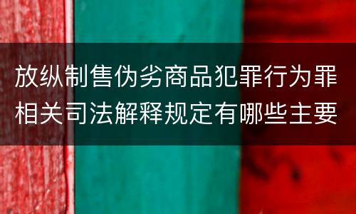 放纵制售伪劣商品犯罪行为罪相关司法解释规定有哪些主要内容