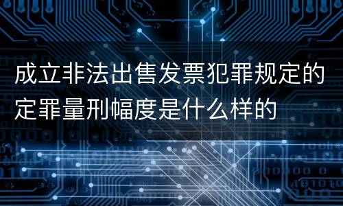 成立非法出售发票犯罪规定的定罪量刑幅度是什么样的