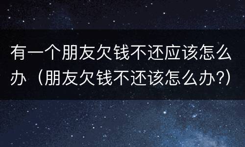 有一个朋友欠钱不还应该怎么办（朋友欠钱不还该怎么办?）