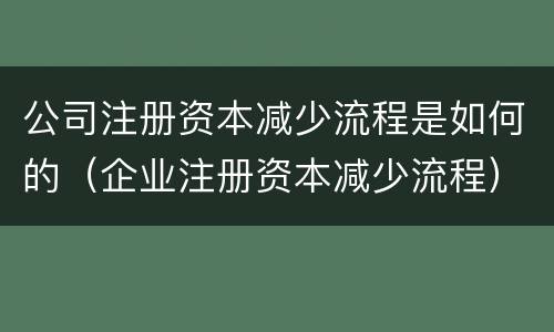 公司注册资本减少流程是如何的（企业注册资本减少流程）