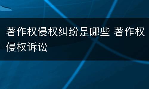 著作权侵权纠纷是哪些 著作权侵权诉讼
