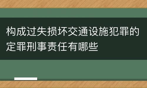 构成过失损坏交通设施犯罪的定罪刑事责任有哪些