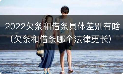 2022欠条和借条具体差别有啥（欠条和借条哪个法律更长）