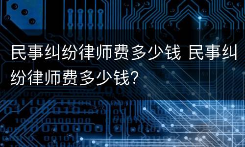 民事纠纷律师费多少钱 民事纠纷律师费多少钱?