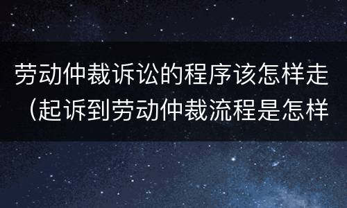 劳动仲裁诉讼的程序该怎样走（起诉到劳动仲裁流程是怎样的）