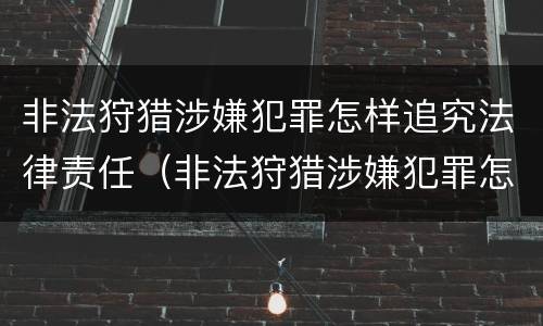 非法狩猎涉嫌犯罪怎样追究法律责任（非法狩猎涉嫌犯罪怎样追究法律责任呢）