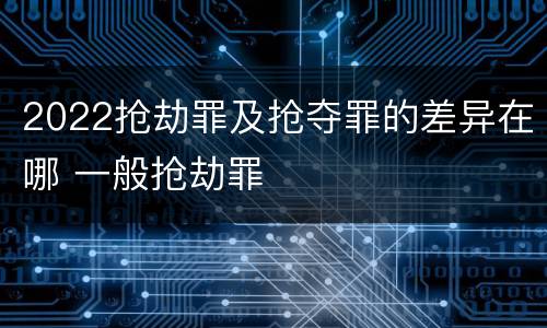 2022抢劫罪及抢夺罪的差异在哪 一般抢劫罪