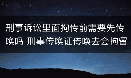 刑事诉讼里面拘传前需要先传唤吗 刑事传唤证传唤去会拘留吗