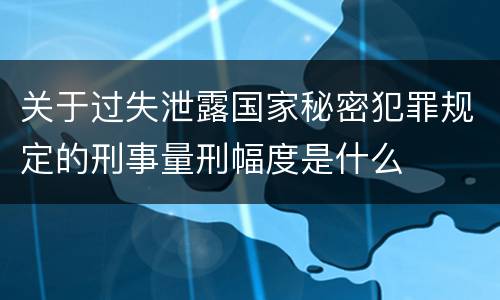 关于过失泄露国家秘密犯罪规定的刑事量刑幅度是什么