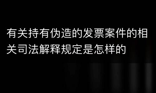 有关持有伪造的发票案件的相关司法解释规定是怎样的
