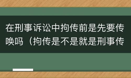 在刑事诉讼中拘传前是先要传唤吗（拘传是不是就是刑事传唤）