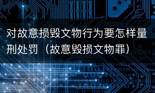 对故意损毁文物行为要怎样量刑处罚（故意毁损文物罪）