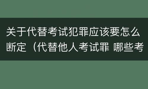 关于代替考试犯罪应该要怎么断定（代替他人考试罪 哪些考试）