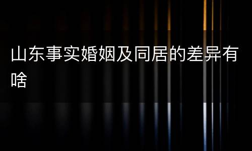 山东事实婚姻及同居的差异有啥