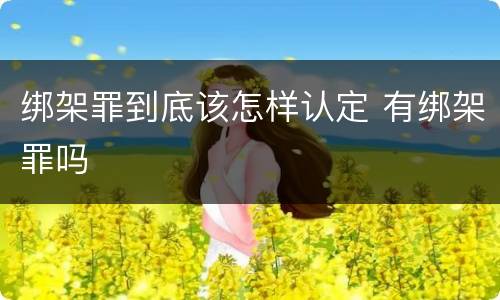 绑架罪到底该怎样认定 有绑架罪吗