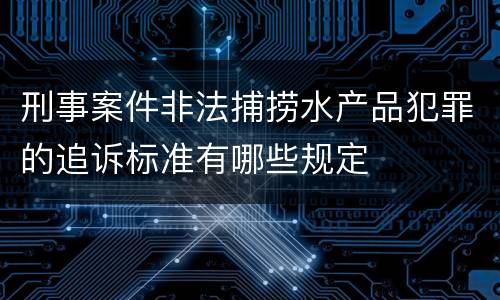 刑事案件非法捕捞水产品犯罪的追诉标准有哪些规定