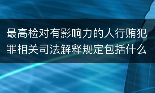 最高检对有影响力的人行贿犯罪相关司法解释规定包括什么重要内容