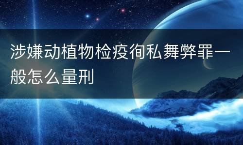 涉嫌动植物检疫徇私舞弊罪一般怎么量刑