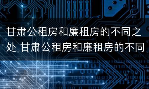 甘肃公租房和廉租房的不同之处 甘肃公租房和廉租房的不同之处在哪