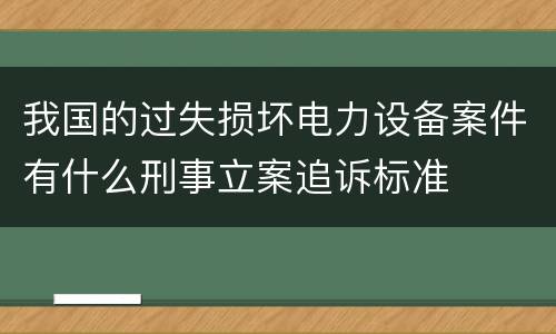 我国的过失损坏电力设备案件有什么刑事立案追诉标准
