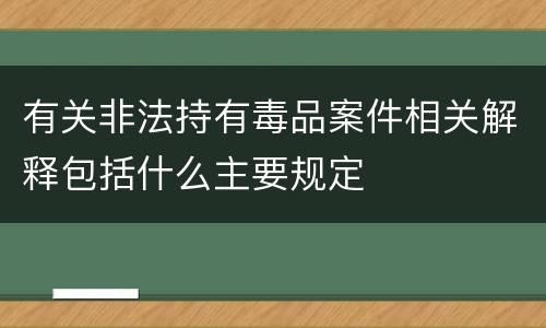 有关非法持有毒品案件相关解释包括什么主要规定