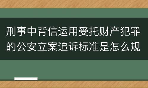 刑事中背信运用受托财产犯罪的公安立案追诉标准是怎么规定