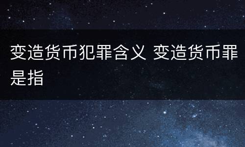 变造货币犯罪含义 变造货币罪是指