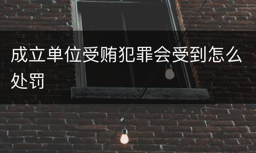 成立单位受贿犯罪会受到怎么处罚