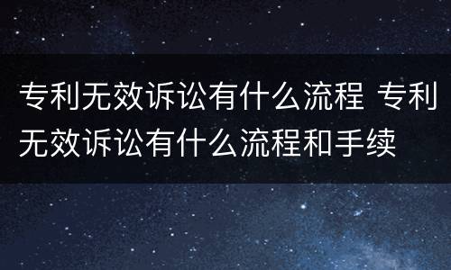 专利无效诉讼有什么流程 专利无效诉讼有什么流程和手续