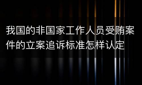 我国的非国家工作人员受贿案件的立案追诉标准怎样认定