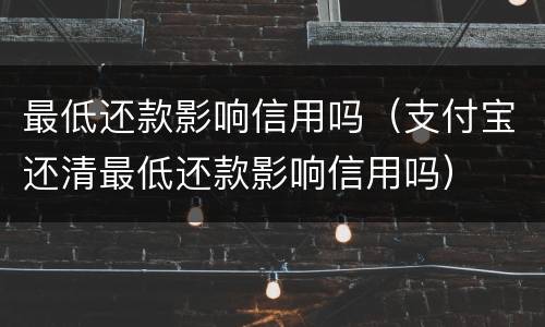 最低还款影响信用吗（支付宝还清最低还款影响信用吗）